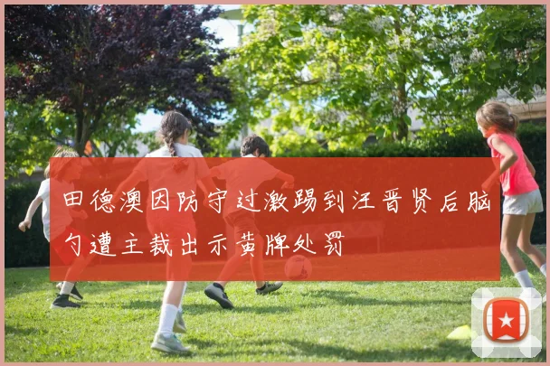 田德澳因防守过激踢到汪晋贤后脑勺遭主裁出示黄牌处罚