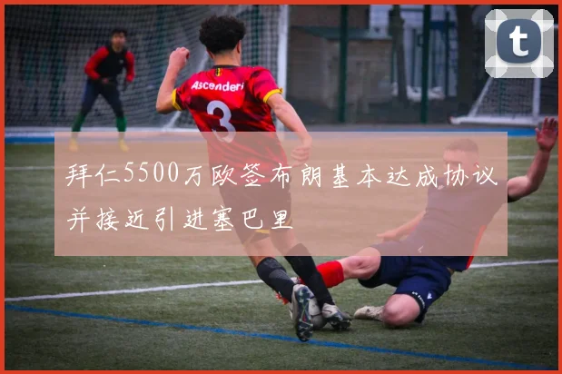 拜仁5500万欧签布朗基本达成协议并接近引进塞巴里