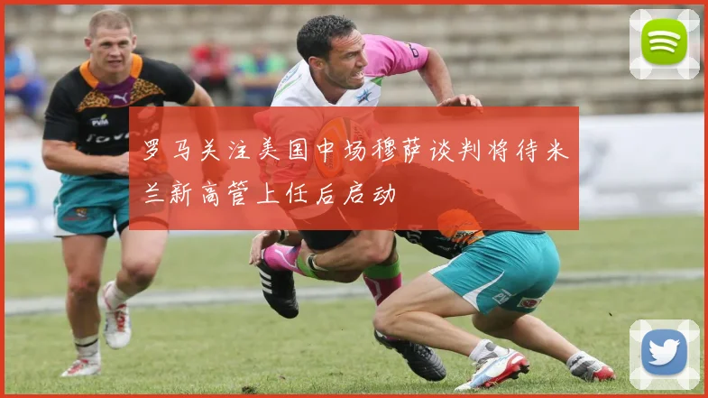 罗马关注美国中场穆萨谈判将待米兰新高管上任后启动