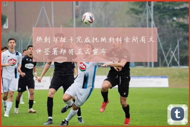 热刺与纽卡完成托纳利转会所有文件签署即将正式宣布