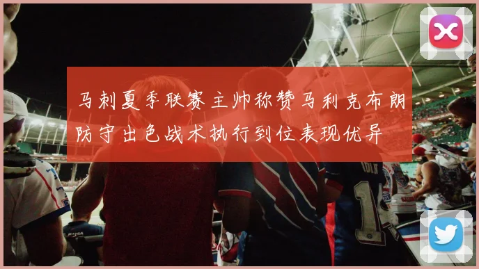 马刺夏季联赛主帅称赞马利克布朗防守出色战术执行到位表现优异