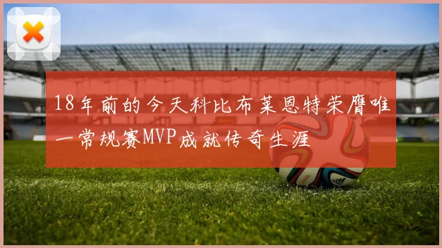 18年前的今天科比布莱恩特荣膺唯一常规赛MVP成就传奇生涯