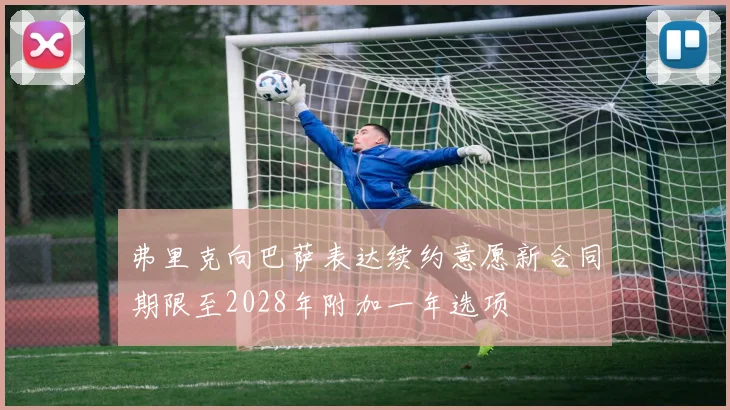 弗里克向巴萨表达续约意愿新合同期限至2028年附加一年选项