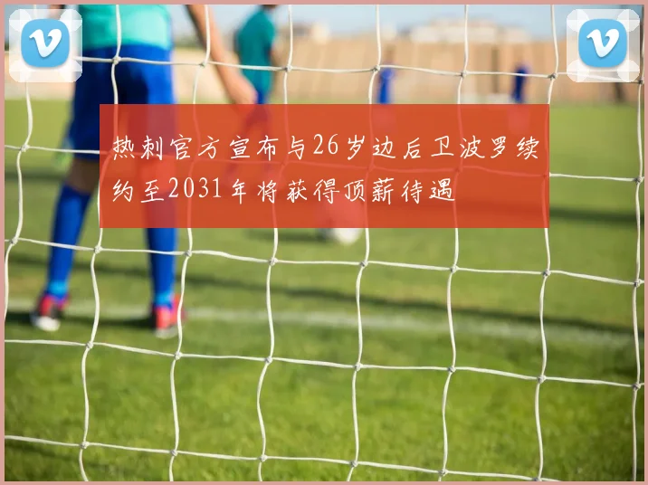 热刺官方宣布与26岁边后卫波罗续约至2031年将获得顶薪待遇