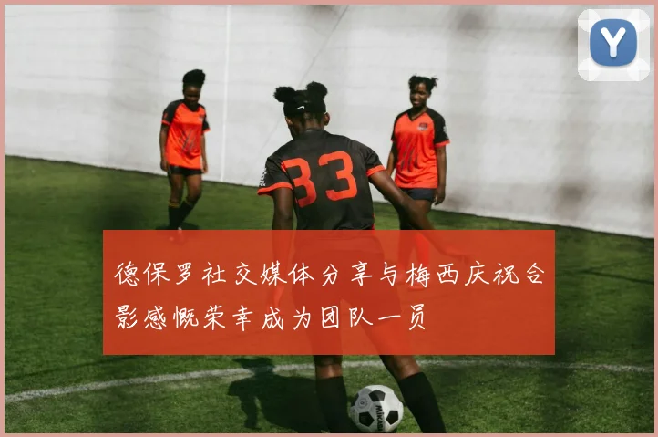 德保罗社交媒体分享与梅西庆祝合影感慨荣幸成为团队一员