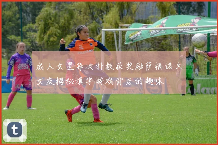 成人女星每次扑救获奖励萨福诺夫女友揭秘填字游戏背后的趣味