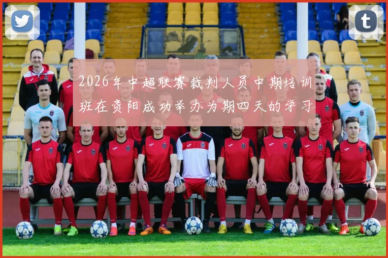 2026年中超联赛裁判人员中期培训班在贵阳成功举办为期四天的学习与交流活动