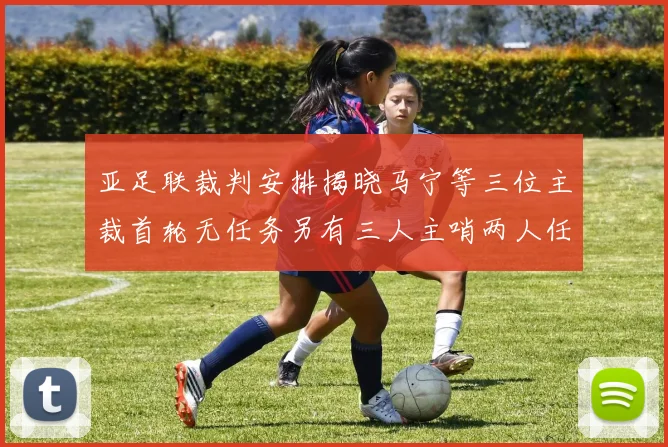 亚足联裁判安排揭晓马宁等三位主裁首轮无任务另有三人主哨两人任四官