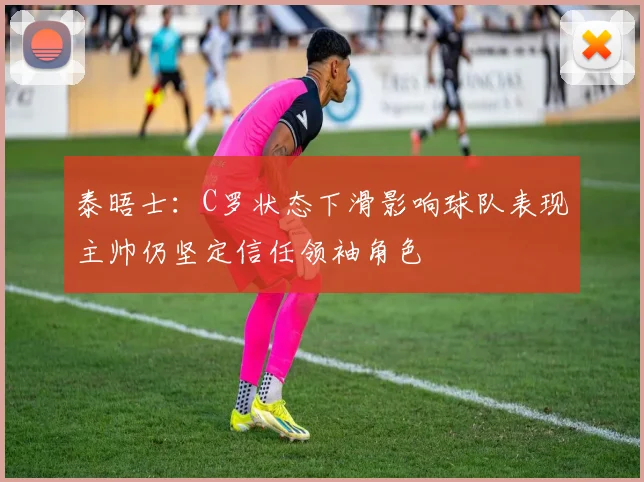 泰晤士：C罗状态下滑影响球队表现主帅仍坚定信任领袖角色