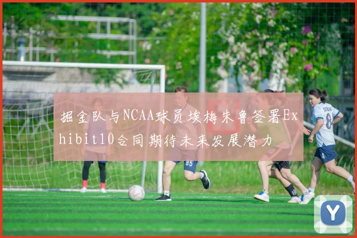 掘金队与NCAA球员埃梅朱鲁签署Exhibit10合同期待未来发展潜力