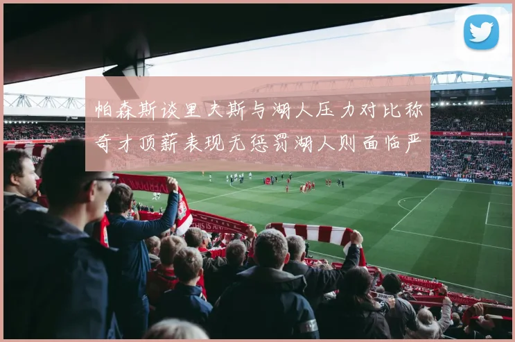 帕森斯谈里夫斯与湖人压力对比称奇才顶薪表现无惩罚湖人则面临严格审视