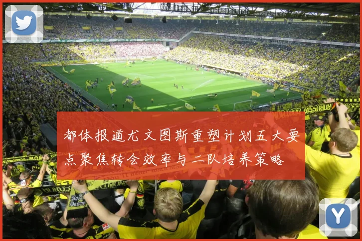 都体报道尤文图斯重塑计划五大要点聚焦转会效率与二队培养策略