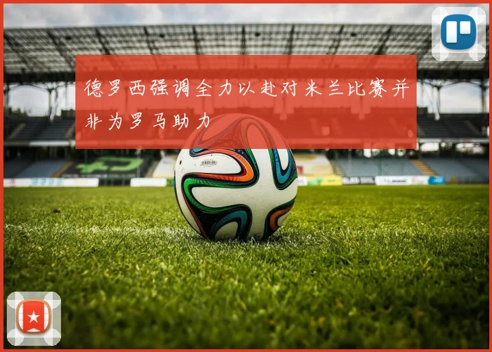 德罗西强调全力以赴对米兰比赛并非为罗马助力
