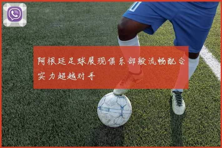 阿根廷足球展现俱乐部般流畅配合实力超越对手
