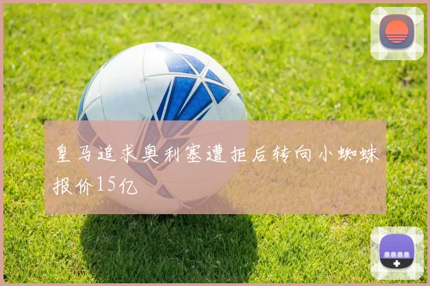 皇马追求奥利塞遭拒后转向小蜘蛛报价15亿