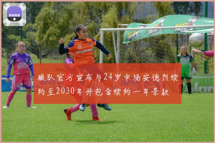 狼队官方宣布与24岁中场安德烈续约至2030年并包含续约一年条款