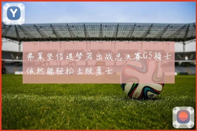 弗莱坚信追梦若出战总决赛G5骑士依然能轻松击败勇士
