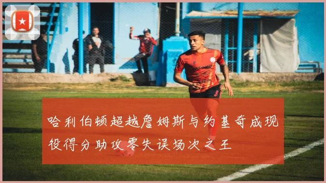 哈利伯顿超越詹姆斯与约基奇成现役得分助攻零失误场次之王