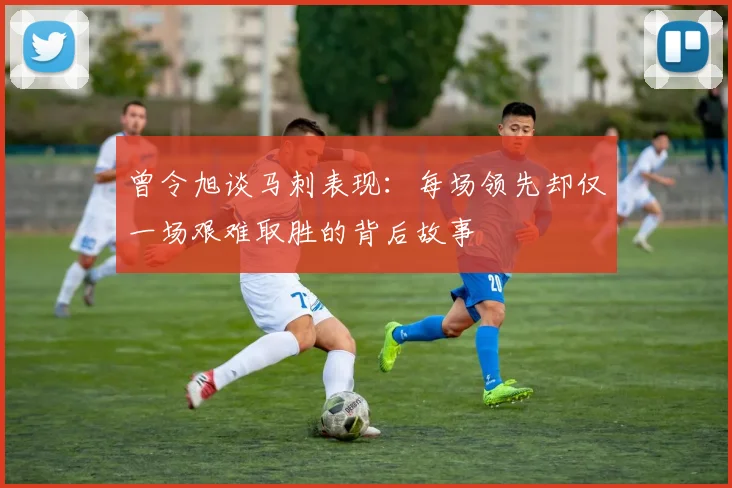 曾令旭谈马刺表现：每场领先却仅一场艰难取胜的背后故事