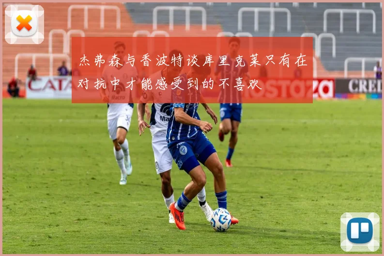 杰弗森与香波特谈库里克莱只有在对抗中才能感受到的不喜欢