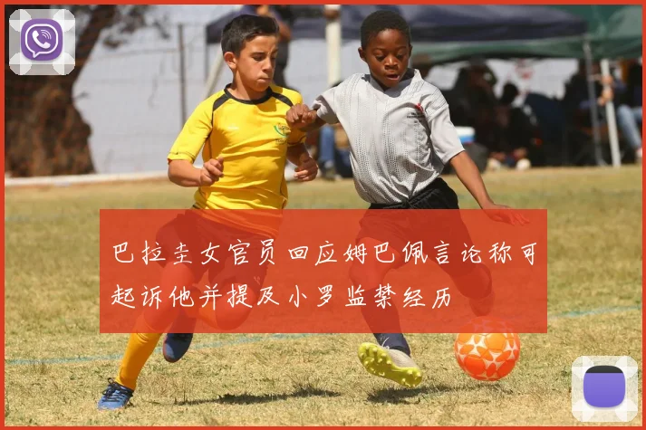 巴拉圭女官员回应姆巴佩言论称可起诉他并提及小罗监禁经历