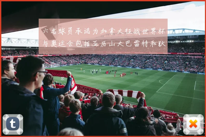六名球员承诺为加拿大征战世界杯与奥运会包括亚历山大巴雷特和狄龙在内