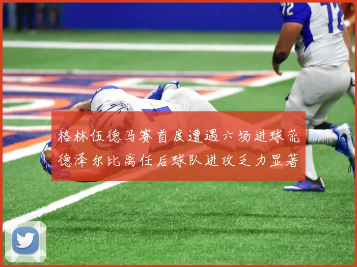 格林伍德马赛首度遭遇六场进球荒德泽尔比离任后球队进攻乏力显著