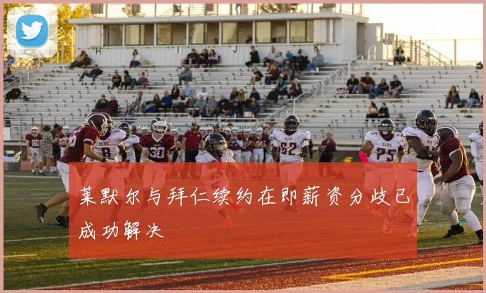 莱默尔与拜仁续约在即薪资分歧已成功解决