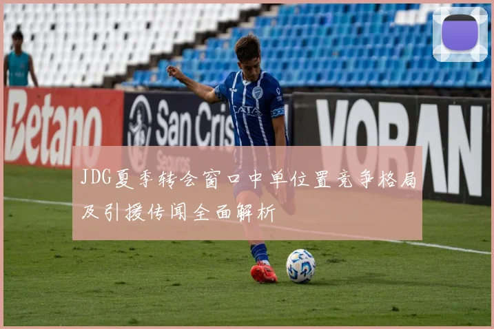 JDG夏季转会窗口中单位置竞争格局及引援传闻全面解析